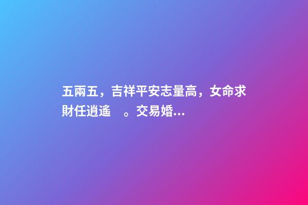 五兩五，吉祥平安志量高，女命求財任逍遙。交易婚姻大有意，夫君在外有音耗。此命推為心機(jī)靈巧，能說會講 女命五兩五錢有長壽的嗎